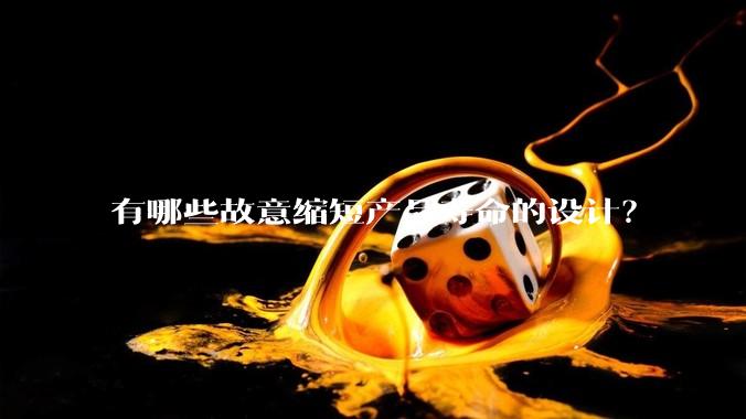有哪些故意缩短产品寿命的设计？