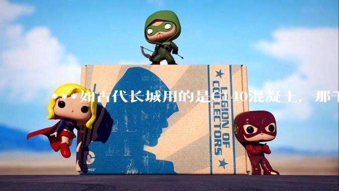 ***如古代长城用的是C140混凝土，那千百年下来会完整的留存至今还是损坏的更加严重？