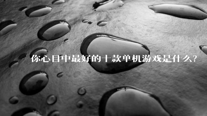 你心目中最好的十款单机游戏是什么？