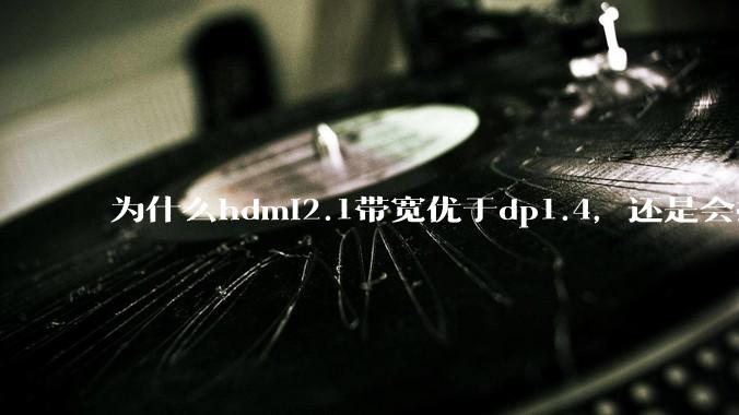 为什么hdmi2.1带宽优于dp1.4，还是会推荐dp？