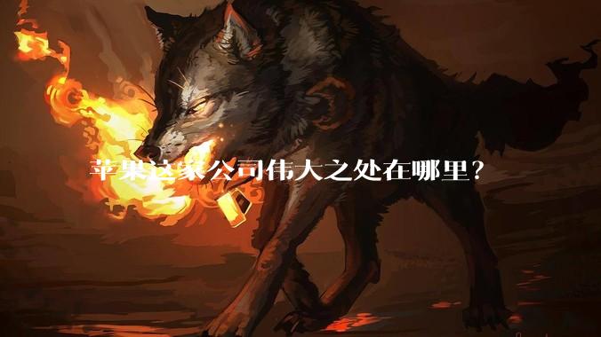 苹果这家公司伟大之处在哪里？