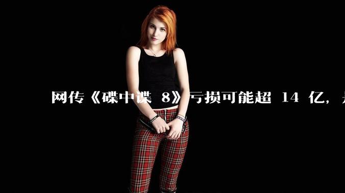 网传《碟中谍 8》亏损可能超 14 亿，是真的吗？这背后的原因是什么？
