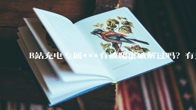 B站充电专属***有被爬虫破解过吗？有无解析工具？