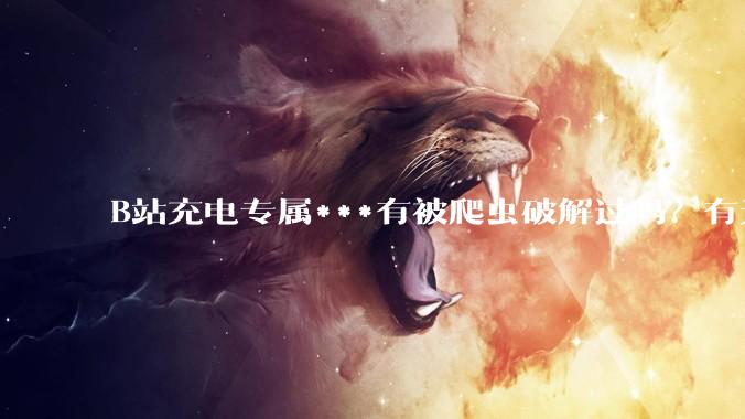 B站充电专属***有被爬虫破解过吗？有无解析工具？