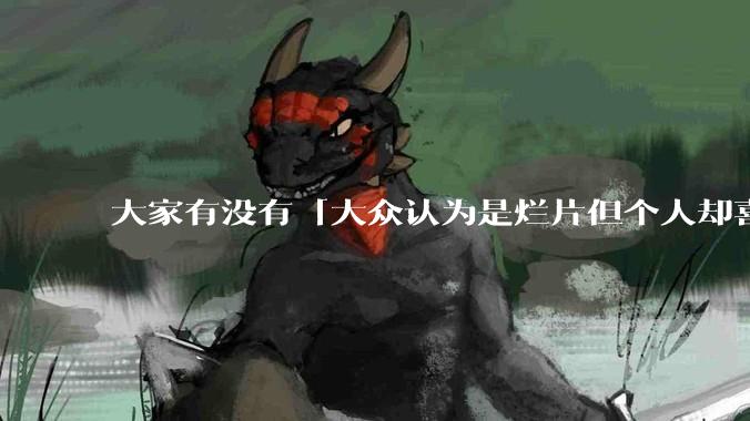 大家有没有「大众认为是烂片但个人却喜欢看」的影片？