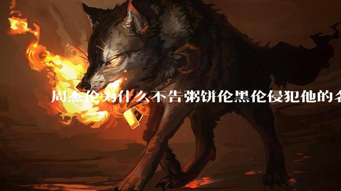 周杰伦为什么不告粥饼伦黑伦侵犯他的名誉权?