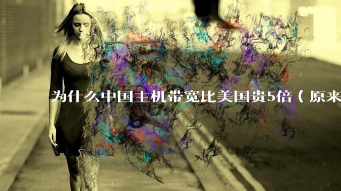 为什么中国主机带宽比美国贵5倍（原来错误的10000倍），比如阿里云？