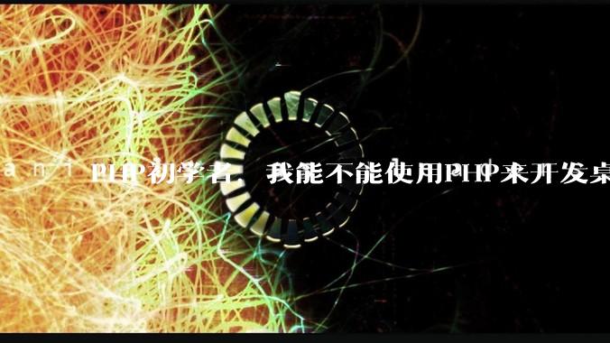 PHP初学者，我能不能使用PHP来开发桌面应用？