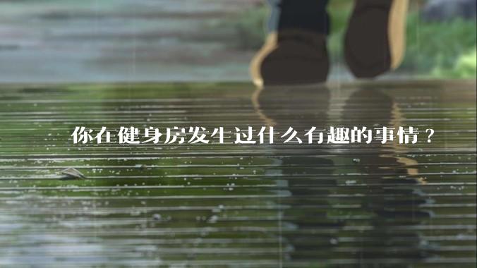 你在健身房发生过什么有趣的事情?