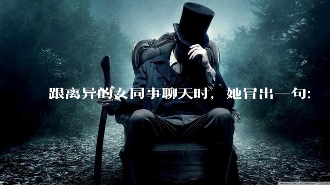 跟离异的女同事聊天时，她冒出一句：「你老婆还不如我，离了跟我过得了」，我该怎么回答？