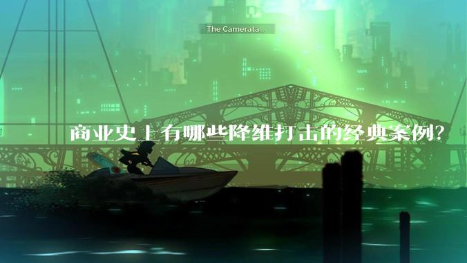 商业史上有哪些降维打击的经典案例？