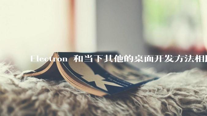 Electron 和当下其他的桌面开发方法相比如何？