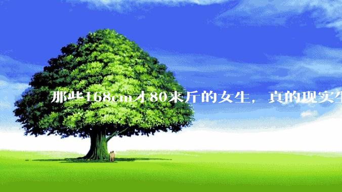 那些168cm才80来斤的女生，真的现实生活中好看吗?