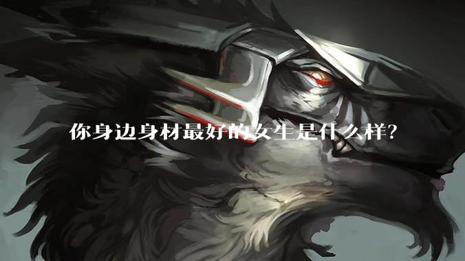 你身边身材最好的女生是什么样？