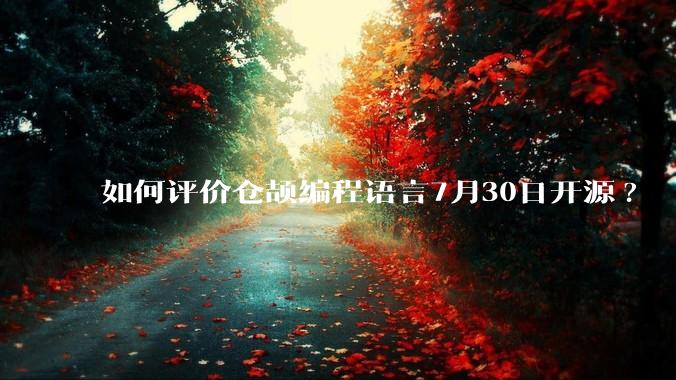 如何评价仓颉编程语言7月30日开源?