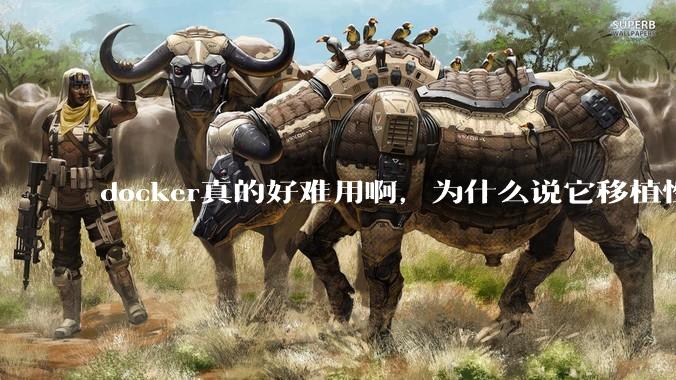 docker真的好难用啊，为什么说它移植性好啊？